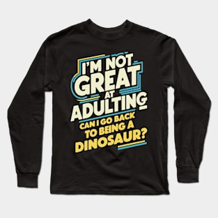 I'm Not Great At Adulting, Can I Go Back To Being A Dinosaur? Long Sleeve T-Shirt